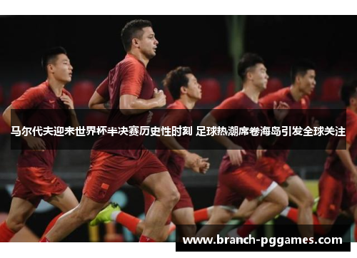 马尔代夫迎来世界杯半决赛历史性时刻 足球热潮席卷海岛引发全球关注