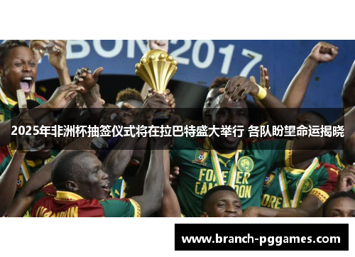 2025年非洲杯抽签仪式将在拉巴特盛大举行 各队盼望命运揭晓