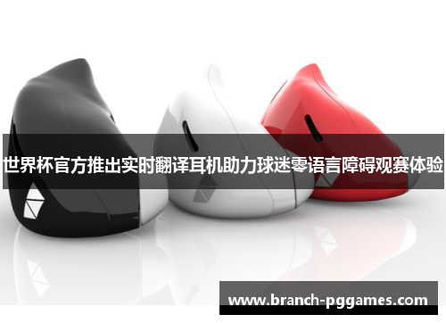 世界杯官方推出实时翻译耳机助力球迷零语言障碍观赛体验