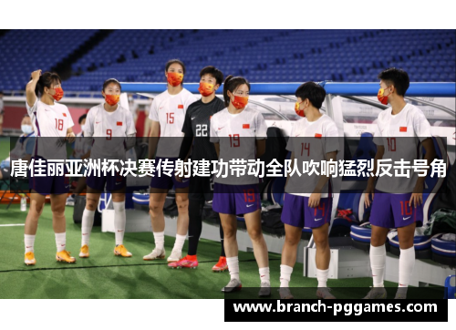 唐佳丽亚洲杯决赛传射建功带动全队吹响猛烈反击号角