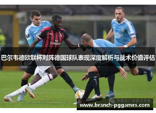 巴尔韦德欧联杯对阵德国球队表现深度解析与战术价值评估