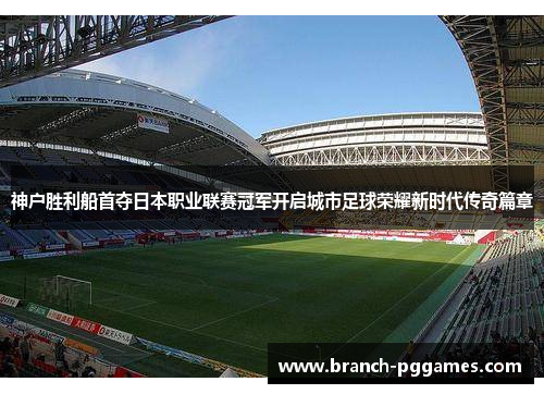 神户胜利船首夺日本职业联赛冠军开启城市足球荣耀新时代传奇篇章