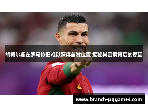 胡梅尔斯在罗马依旧难以获得首发位置 揭秘其困境背后的原因