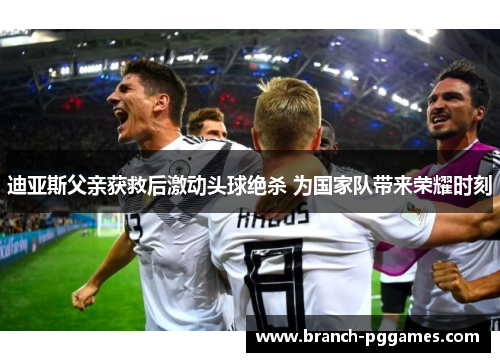迪亚斯父亲获救后激动头球绝杀 为国家队带来荣耀时刻 迪亚斯父亲获救后激动头球绝杀 为国家队带来荣耀时刻