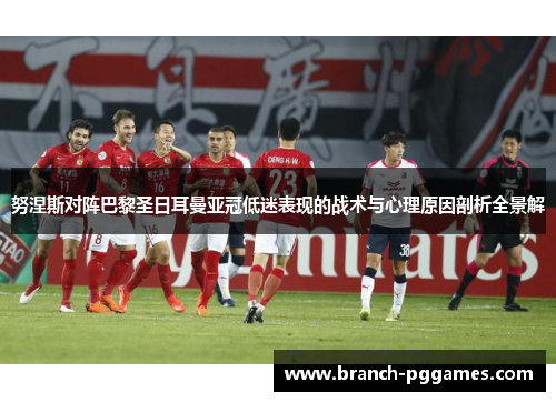 努涅斯对阵巴黎圣日耳曼亚冠低迷表现的战术与心理原因剖析全景解 努涅斯对阵巴黎圣日耳曼亚冠低迷表现的战术与心理原因剖析全景解