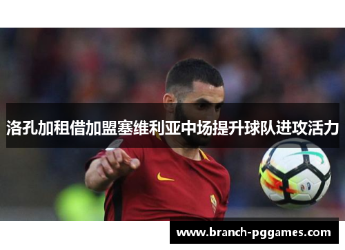 洛孔加租借加盟塞维利亚中场提升球队进攻活力 洛孔加租借加盟塞维利亚中场提升球队进攻活力