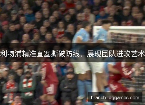 利物浦精准直塞撕破防线，展现团队进攻艺术