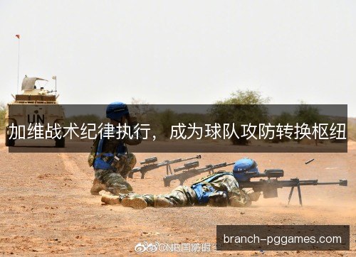 加维战术纪律执行，成为球队攻防转换枢纽