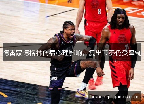 德雷蒙德格林伤病心理影响，复出节奏仍受牵制