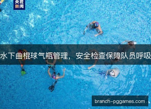 水下曲棍球气瓶管理，安全检查保障队员呼吸