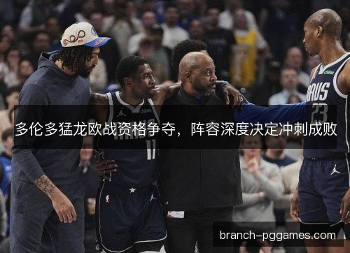 多伦多猛龙欧战资格争夺，阵容深度决定冲刺成败