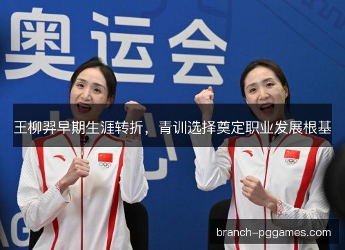 王柳羿早期生涯转折,青训选择奠定职业发展根基 王柳羿早期生涯转折,青训选择奠定职业发展根基