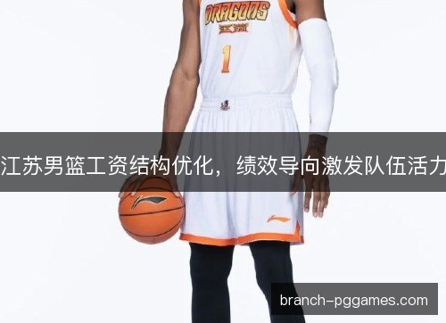 江苏男篮工资结构优化，绩效导向激发队伍活力