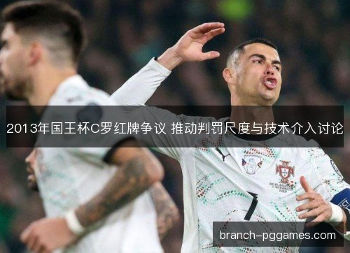 2013年国王杯C罗红牌争议 推动判罚尺度与技术介入讨论